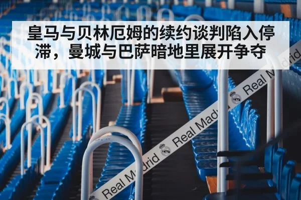 皇马与贝林厄姆的续约谈判陷入停滞，曼城与巴萨暗地里展开争夺