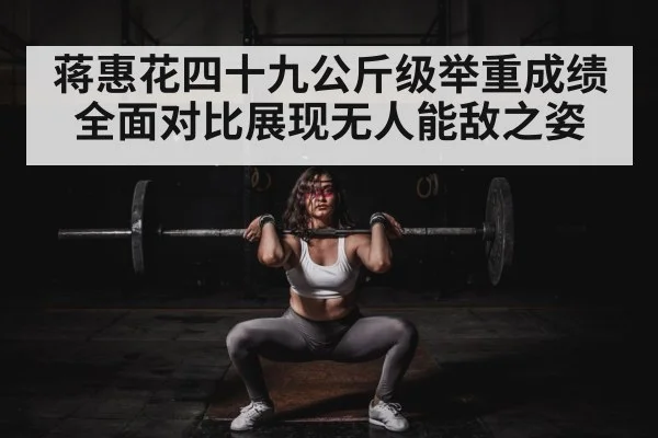 蒋惠花四十九公斤级举重成绩全面对比展现无人能敌之姿