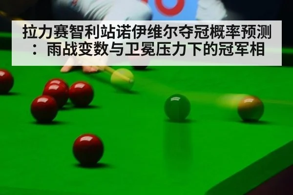 拉力赛智利站诺伊维尔夺冠概率预测：雨战变数与卫冕压力下的冠军相