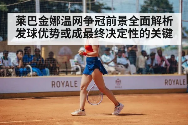 莱巴金娜温网争冠前景全面解析发球优势或成最终决定性的关键