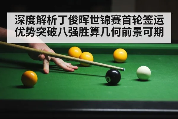 深度解析丁俊晖世锦赛首轮签运优势突破八强胜算几何前景可期