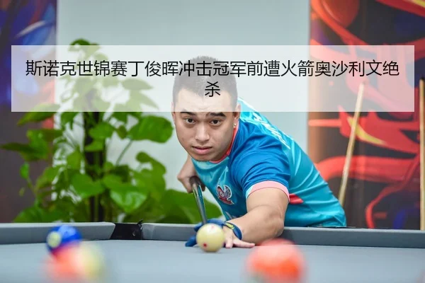 斯诺克世锦赛丁俊晖冲击冠军前遭火箭奥沙利文绝杀