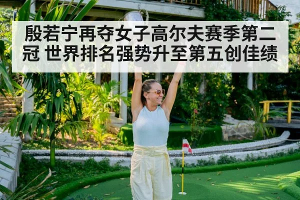 殷若宁再夺女子高尔夫赛季第二冠 世界排名强势升至第五创佳绩