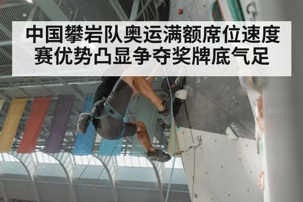 中国攀岩队奥运满额席位速度赛优势凸显争夺奖牌底气足