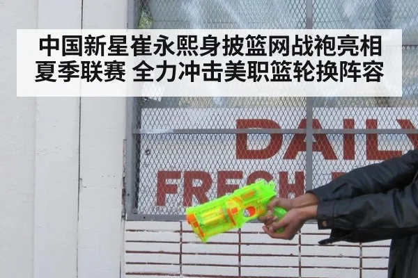 中国新星崔永熙身披篮网战袍亮相夏季联赛 全力冲击美职篮轮换阵容
