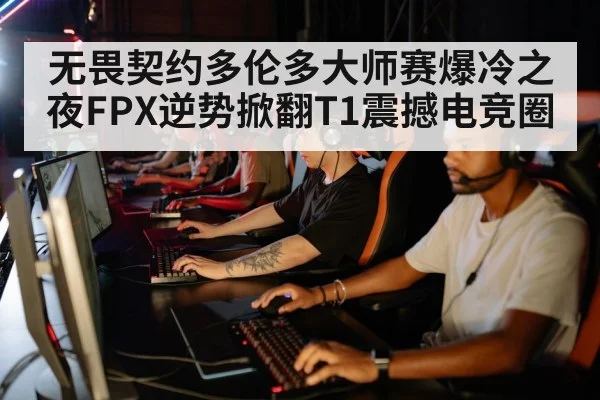 无畏契约多伦多大师赛爆冷之夜FPX逆势掀翻T1震撼电竞圈