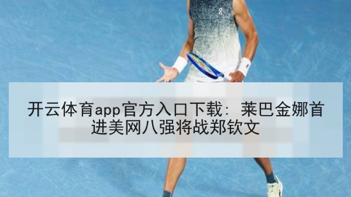 开云体育app官方入口下载: 莱巴金娜首进美网八强将战郑钦文 开云体育app官方入口下载: 莱巴金娜首进美网八强将战郑钦文