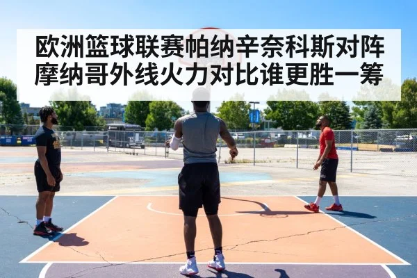 欧洲篮球联赛帕纳辛奈科斯对阵摩纳哥外线火力对比谁更胜一筹