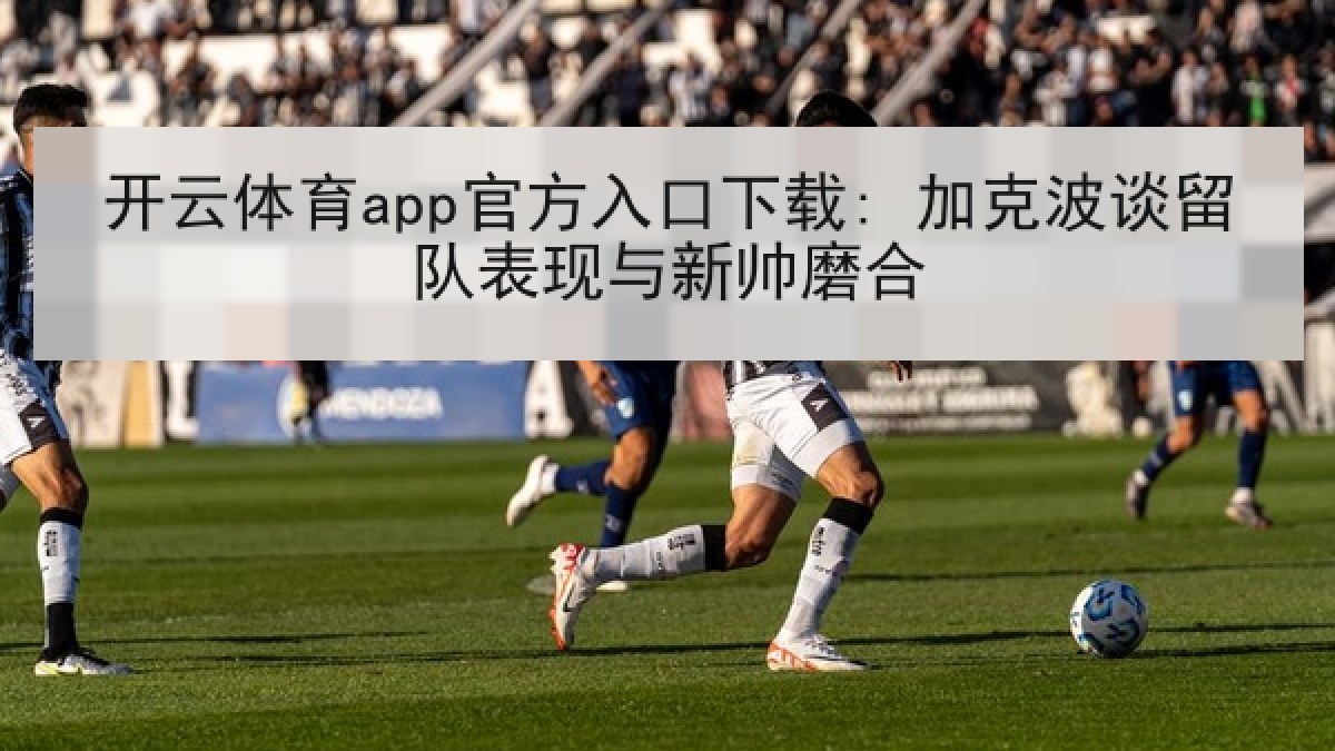 开云体育app官方入口下载: 加克波谈留队表现与新帅磨合